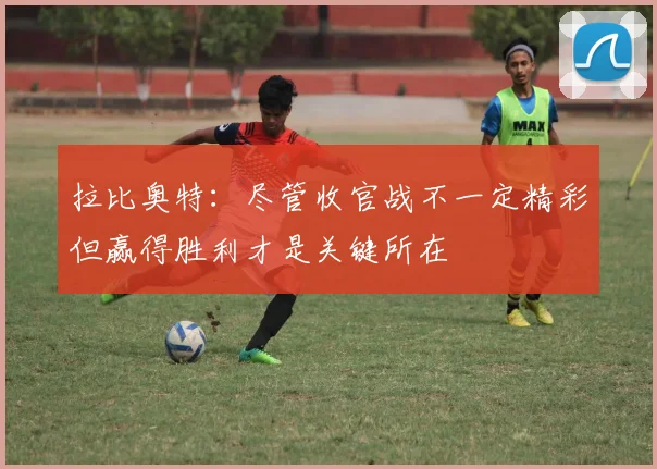 拉比奥特：尽管收官战不一定精彩但赢得胜利才是关键所在