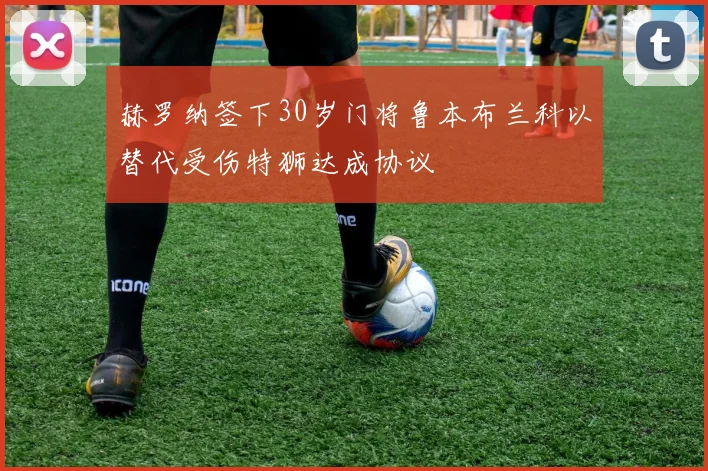 赫罗纳签下30岁门将鲁本布兰科以替代受伤特狮达成协议