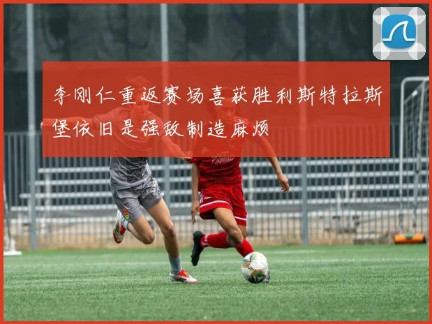 李刚仁重返赛场喜获胜利斯特拉斯堡依旧是强敌制造麻烦