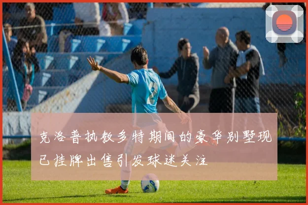 克洛普执教多特期间的豪华别墅现已挂牌出售引发球迷关注