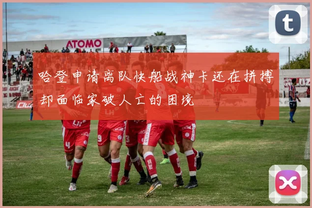 哈登申请离队快船战神卡还在拼搏却面临家破人亡的困境