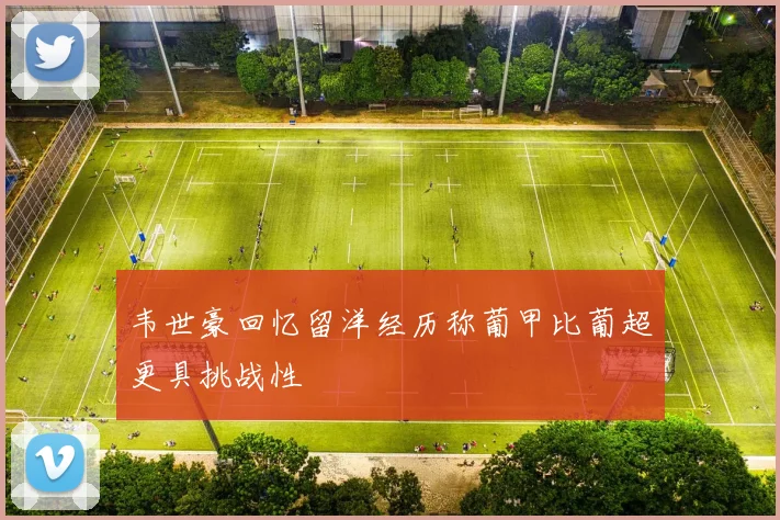 韦世豪回忆留洋经历称葡甲比葡超更具挑战性